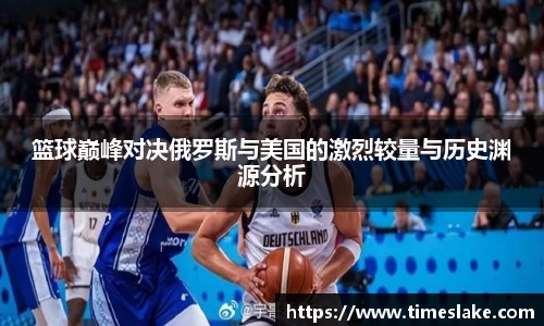 篮球巅峰对决俄罗斯与美国的激烈较量与历史渊源分析